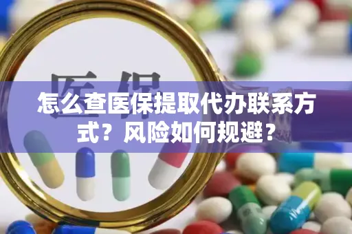 怎么查医保提取代办联系方式？风险如何规避？